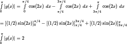 \int_0^{\pi}|g(x)|=\int_0^{\pi/4}\cos(2x)~dx-\int_{\pi/4}^{3\pi/4}\cos(2x)~dx+\int_{3\pi/4}^{\pi}\cos(2x)~dx
 \\ 
 \\ =[(1/2)\sin(2x)]_0^{\pi/4}-[(1/2)\sin(2x)]_{\pi/4}^{3\pi/4}+[(1/2)\sin(2x)]_{3\pi/4}^{\pi}
 \\ 
 \\ \int_0^{\pi}|g(x)|=2